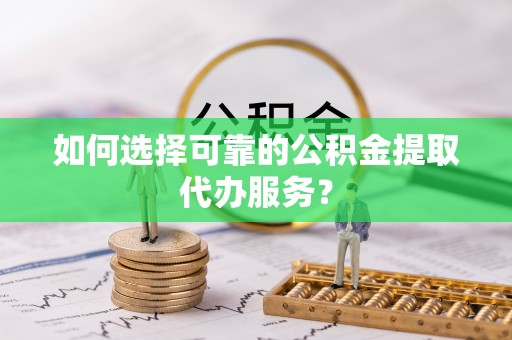 大悟如何选择可靠的公积金提取代办服务？