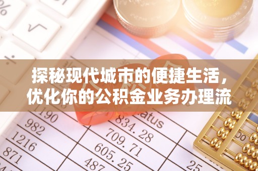 大悟探秘现代城市的便捷生活，优化你的公积金业务办理流程