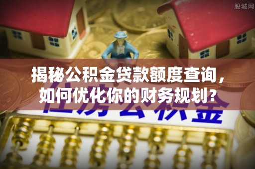大悟揭秘公积金贷款额度查询，如何优化你的财务规划？