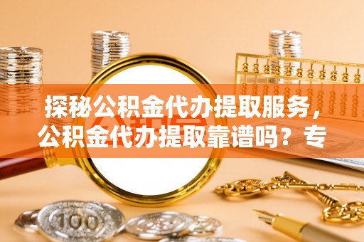 大悟探秘公积金代办提取服务，公积金代办提取靠谱吗？专业解读与实用指南