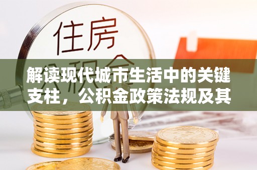 大悟解读现代城市生活中的关键支柱，公积金政策法规及其深远影响