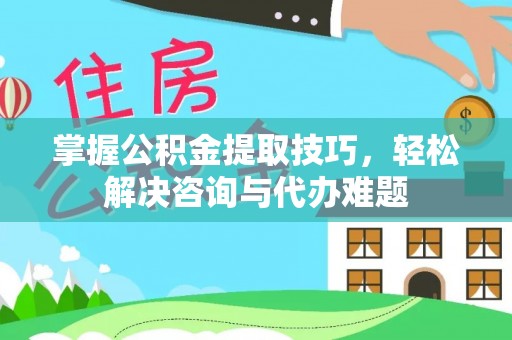 大悟掌握公积金提取技巧，轻松解决咨询与代办难题