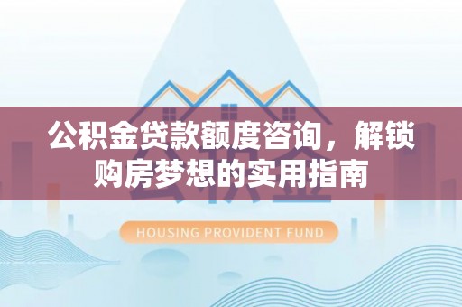 大悟公积金贷款额度咨询，解锁购房梦想的实用指南