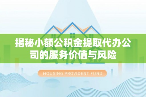 大悟揭秘小额公积金提取代办公司的服务价值与风险