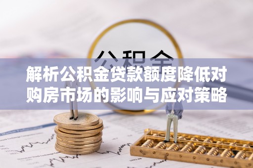 大悟解析公积金贷款额度降低对购房市场的影响与应对策略