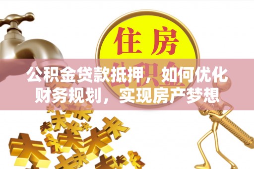 大悟公积金贷款抵押，如何优化财务规划，实现房产梦想