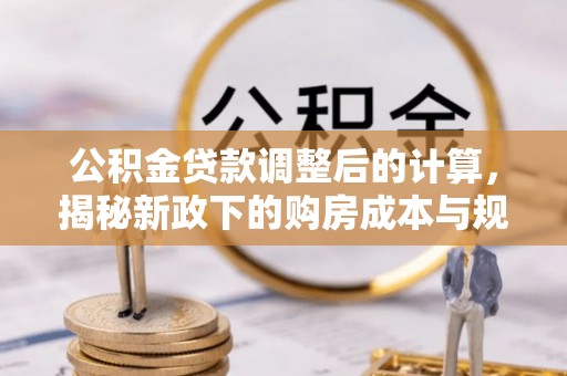 大悟公积金贷款调整后的计算，揭秘新政下的购房成本与规划