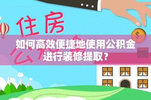 大悟如何高效便捷地使用公积金进行装修提取？