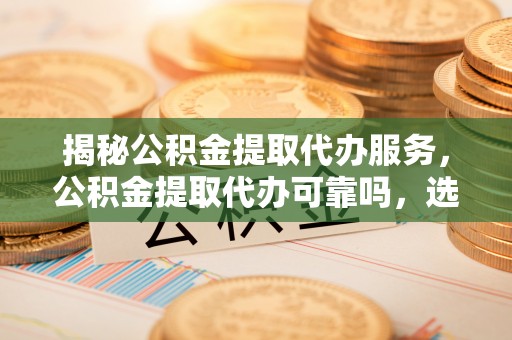 大悟揭秘公积金提取代办服务，公积金提取代办可靠吗，选择需谨慎