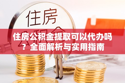 大悟住房公积金提取可以代办吗？全面解析与实用指南