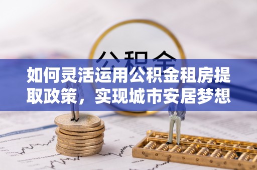 大悟如何灵活运用公积金租房提取政策，实现城市安居梦想