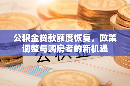 大悟公积金贷款额度恢复，政策调整与购房者的新机遇