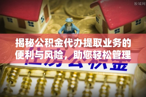 大悟揭秘公积金代办提取业务的便利与风险，助您轻松管理财务