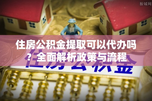 大悟住房公积金提取可以代办吗？全面解析政策与流程