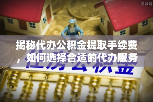 大悟揭秘代办公积金提取手续费，如何选择合适的代办服务？