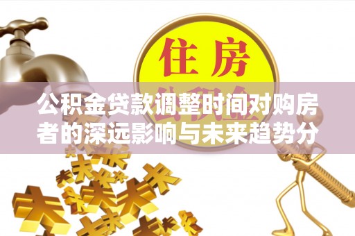 大悟公积金贷款调整时间对购房者的深远影响与未来趋势分析