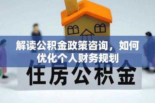 大悟解读公积金政策咨询，如何优化个人财务规划