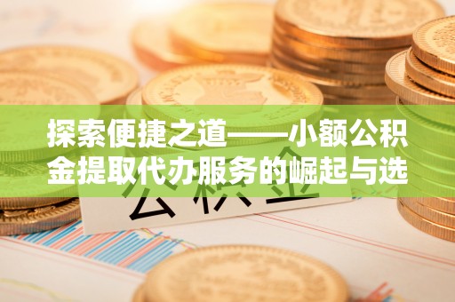 大悟探索便捷之道——小额公积金提取代办服务的崛起与选择