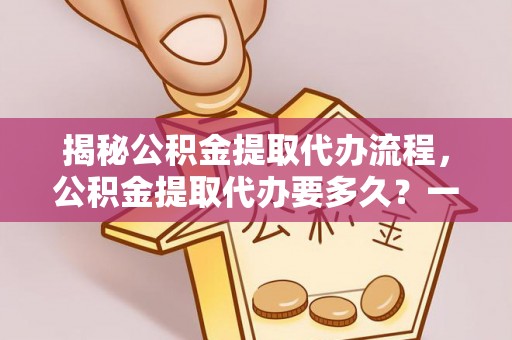 大悟揭秘公积金提取代办流程，公积金提取代办要多久？一站式指南为你解答