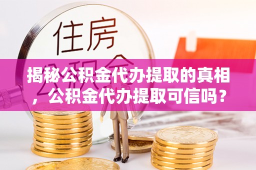 大悟揭秘公积金代办提取的真相，公积金代办提取可信吗？