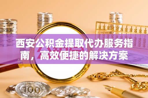 大悟西安公积金提取代办服务指南，高效便捷的解决方案