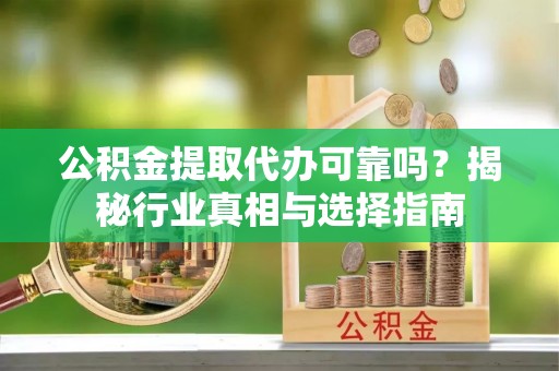大悟公积金提取代办可靠吗？揭秘行业真相与选择指南