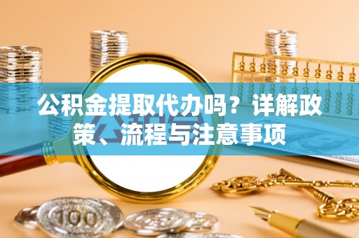 大悟公积金提取代办吗？详解政策、流程与注意事项