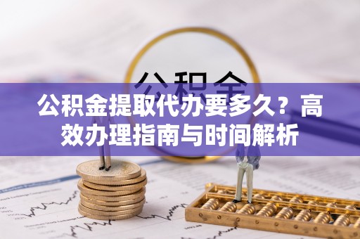 大悟公积金提取代办要多久？高效办理指南与时间解析