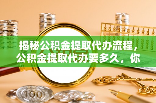 大悟揭秘公积金提取代办流程，公积金提取代办要多久，你真的了解吗？