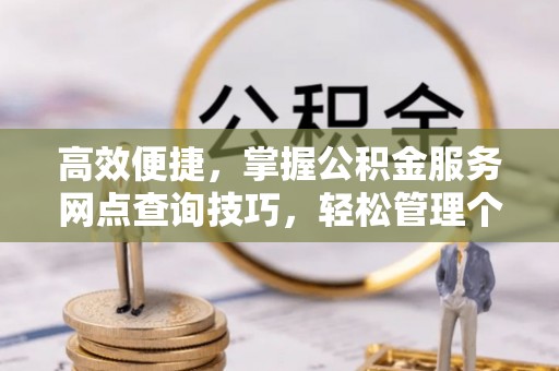 大悟高效便捷，掌握公积金服务网点查询技巧，轻松管理个人财务
