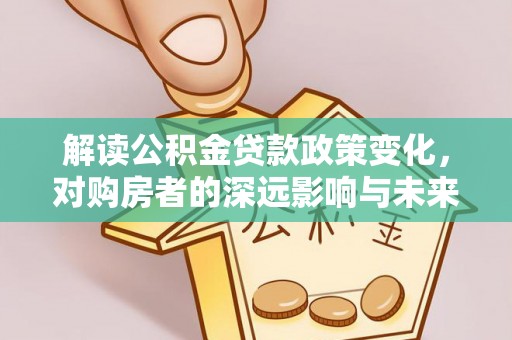 大悟解读公积金贷款政策变化，对购房者的深远影响与未来趋势