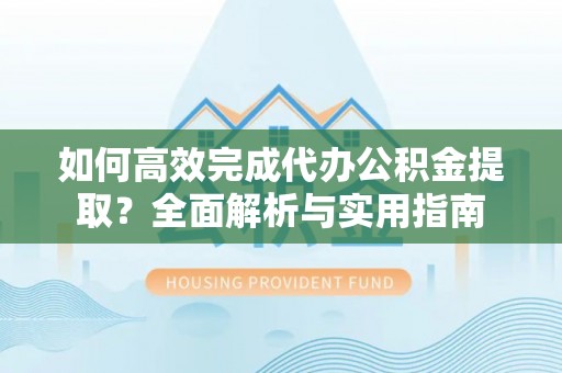 大悟如何高效完成代办公积金提取？全面解析与实用指南