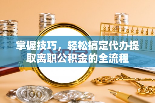 大悟掌握技巧，轻松搞定代办提取离职公积金的全流程