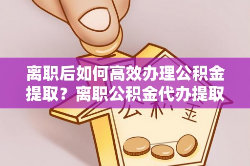 大悟离职后如何高效办理公积金提取？离职公积金代办提取全攻略