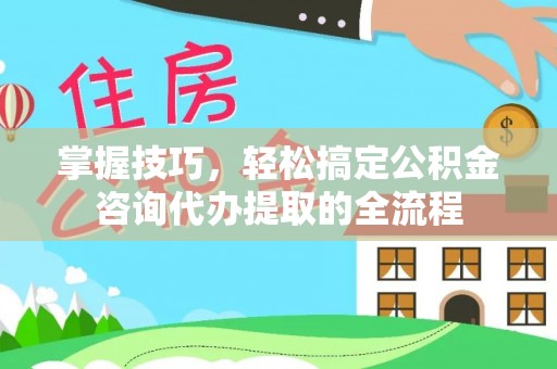 大悟掌握技巧，轻松搞定公积金咨询代办提取的全流程