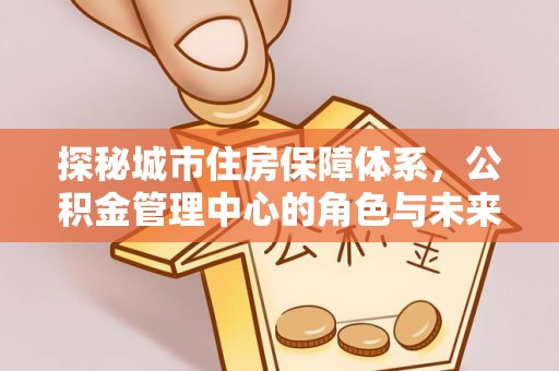 大悟探秘城市住房保障体系，公积金管理中心的角色与未来