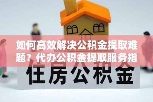 大悟如何高效解决公积金提取难题？代办公积金提取服务指南