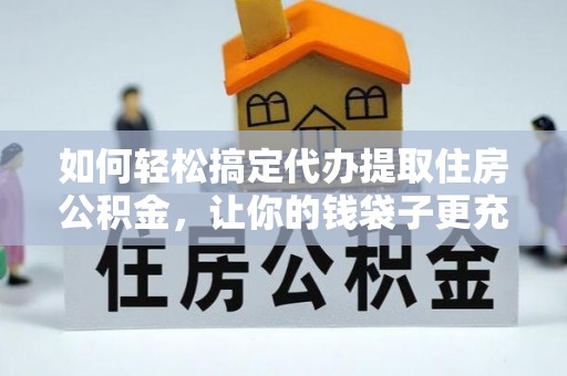 大悟如何轻松搞定代办提取住房公积金，让你的钱袋子更充实