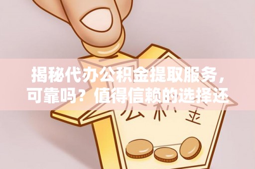 大悟揭秘代办公积金提取服务，可靠吗？值得信赖的选择还是潜在风险？