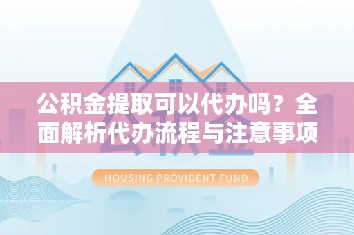 大悟公积金提取可以代办吗？全面解析代办流程与注意事项