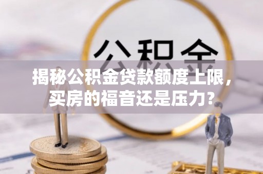大悟揭秘公积金贷款额度上限，买房的福音还是压力？