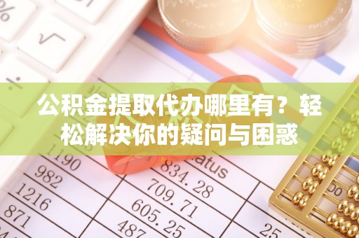 大悟公积金提取代办哪里有？轻松解决你的疑问与困惑