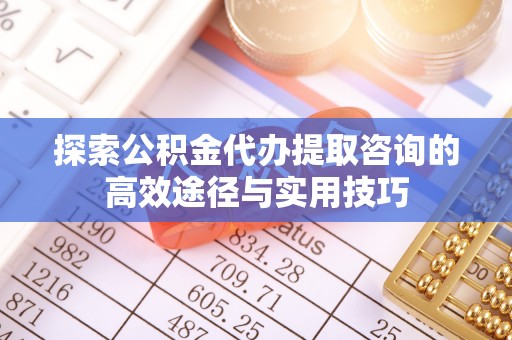 大悟探索公积金代办提取咨询的高效途径与实用技巧
