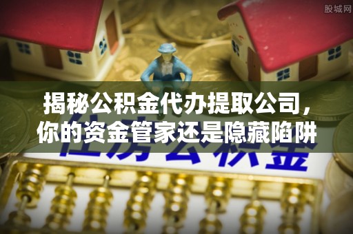 大悟揭秘公积金代办提取公司，你的资金管家还是隐藏陷阱？