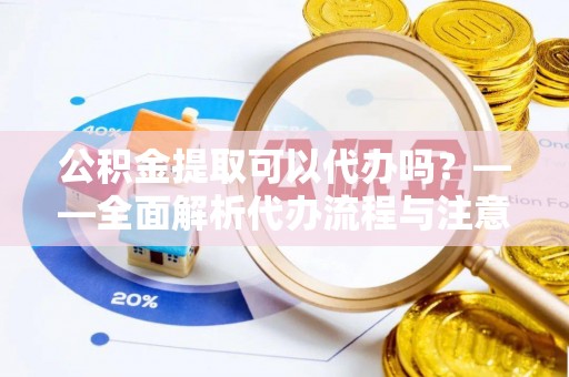 大悟公积金提取可以代办吗？——全面解析代办流程与注意事项