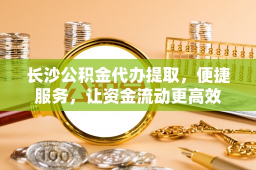 大悟长沙公积金代办提取，便捷服务，让资金流动更高效