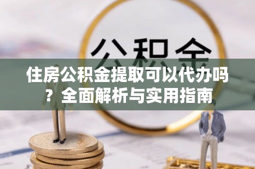 大悟住房公积金提取可以代办吗？全面解析与实用指南
